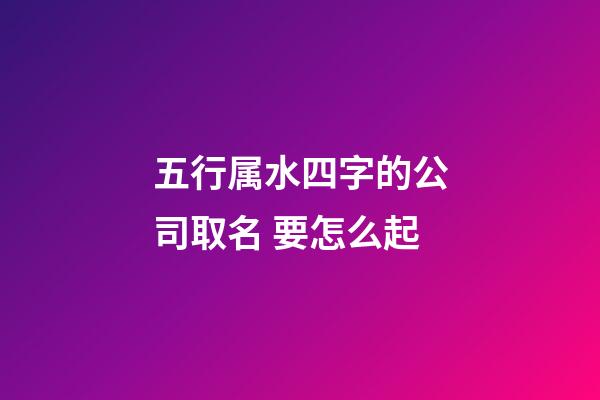 五行属水四字的公司取名 要怎么起-第1张-公司起名-玄机派